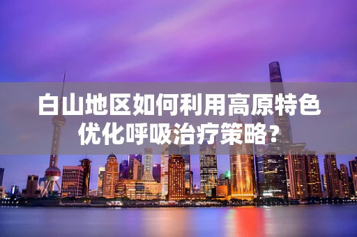 白山地区如何利用高原特色优化呼吸治疗策略？