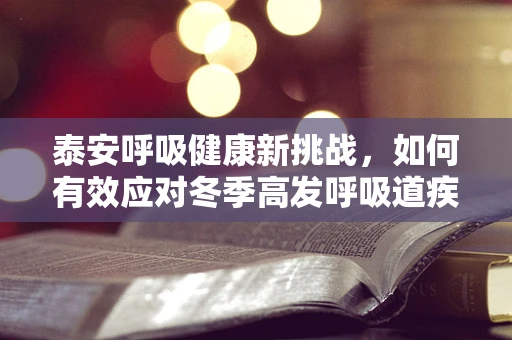 泰安呼吸健康新挑战，如何有效应对冬季高发呼吸道疾病？