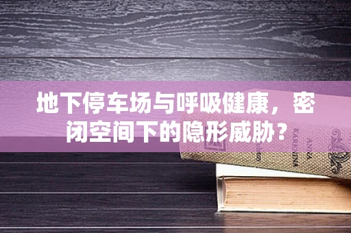 地下停车场与呼吸健康，密闭空间下的隐形威胁？