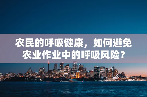 农民的呼吸健康，如何避免农业作业中的呼吸风险？