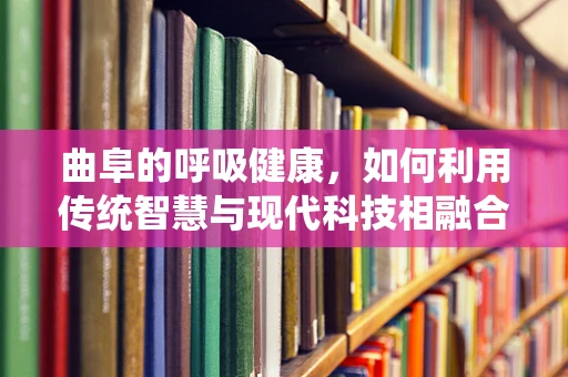 曲阜的呼吸健康，如何利用传统智慧与现代科技相融合？