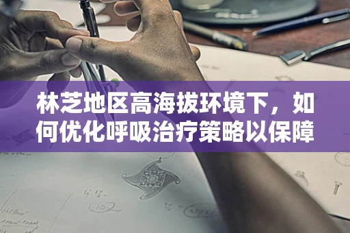 林芝地区高海拔环境下，如何优化呼吸治疗策略以保障患者健康？