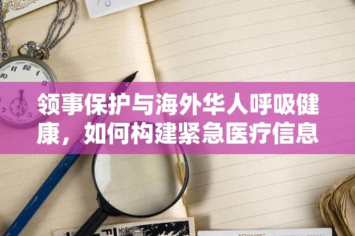 领事保护与海外华人呼吸健康，如何构建紧急医疗信息桥梁？