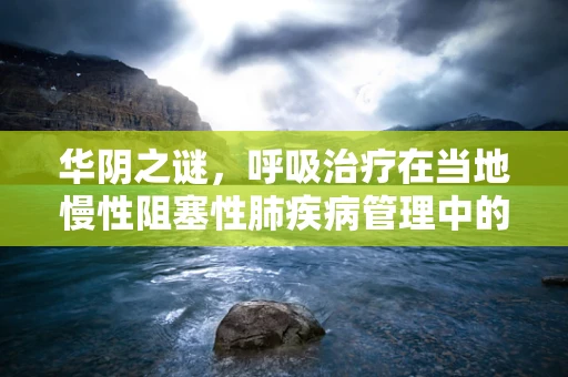 华阴之谜，呼吸治疗在当地慢性阻塞性肺疾病管理中的挑战与对策