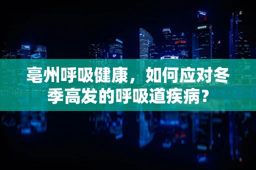 亳州呼吸健康，如何应对冬季高发的呼吸道疾病？