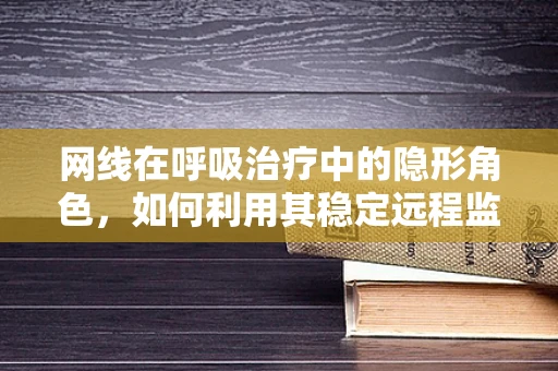 网线在呼吸治疗中的隐形角色，如何利用其稳定远程监控？