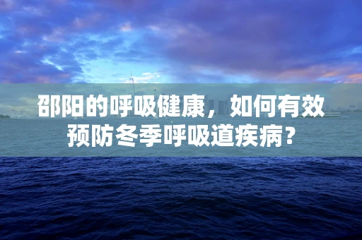 邵阳的呼吸健康，如何有效预防冬季呼吸道疾病？