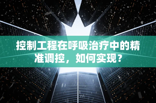 控制工程在呼吸治疗中的精准调控，如何实现？