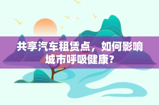 共享汽车租赁点，如何影响城市呼吸健康？