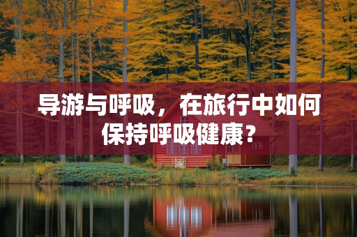 导游与呼吸，在旅行中如何保持呼吸健康？