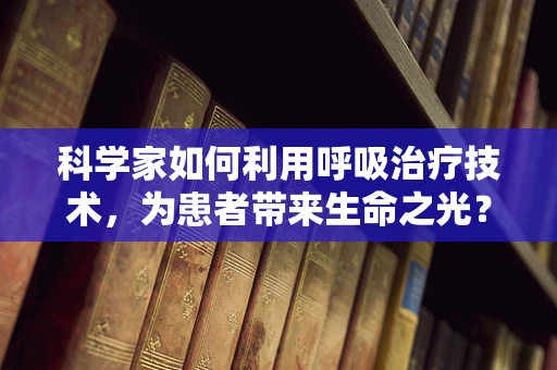 科学家如何利用呼吸治疗技术，为患者带来生命之光？