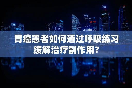 胃癌患者如何通过呼吸练习缓解治疗副作用？