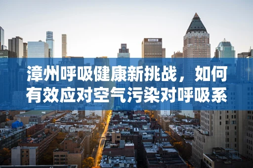 漳州呼吸健康新挑战，如何有效应对空气污染对呼吸系统的影响？