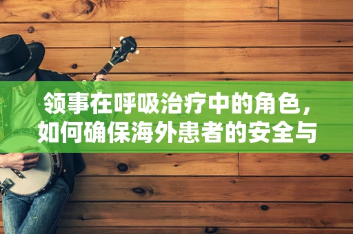 领事在呼吸治疗中的角色，如何确保海外患者的安全与治疗连续性？