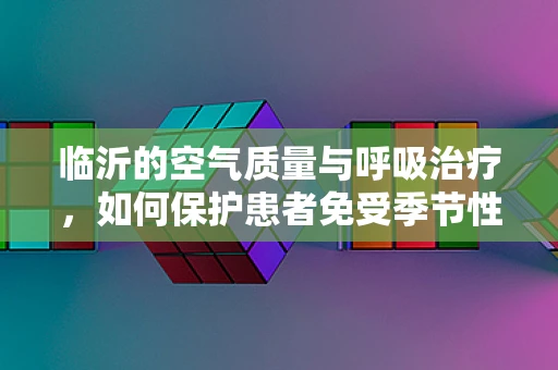 临沂的空气质量与呼吸治疗，如何保护患者免受季节性呼吸道疾病的影响？