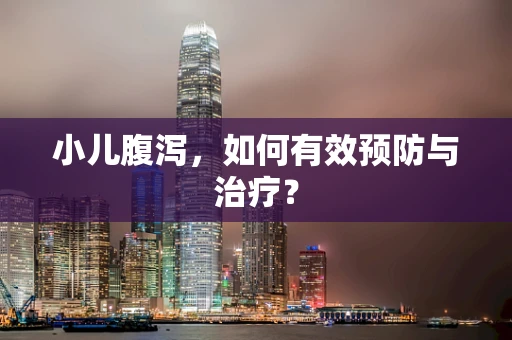 小儿腹泻，如何有效预防与治疗？