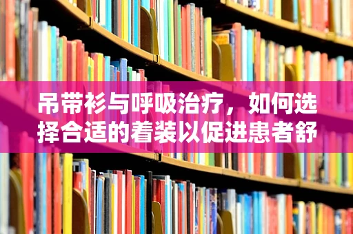 吊带衫与呼吸治疗，如何选择合适的着装以促进患者舒适度？