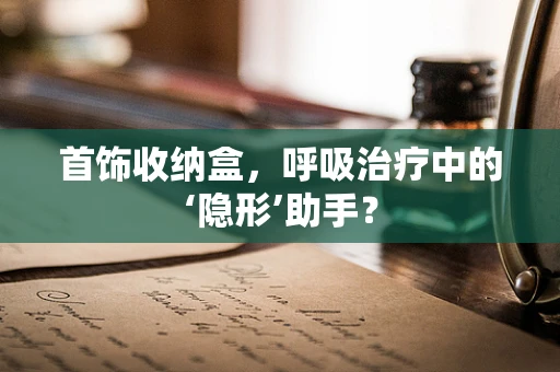 首饰收纳盒，呼吸治疗中的‘隐形’助手？