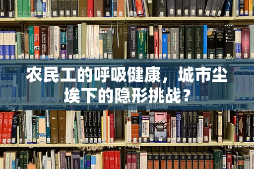 农民工的呼吸健康，城市尘埃下的隐形挑战？