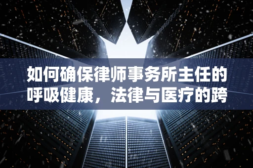 如何确保律师事务所主任的呼吸健康，法律与医疗的跨界思考？