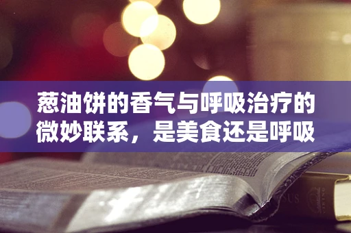 葱油饼的香气与呼吸治疗的微妙联系，是美食还是呼吸的‘陷阱’？