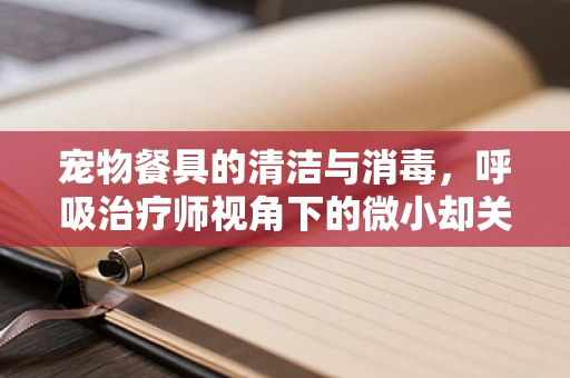 宠物餐具的清洁与消毒，呼吸治疗师视角下的微小却关键的卫生考量