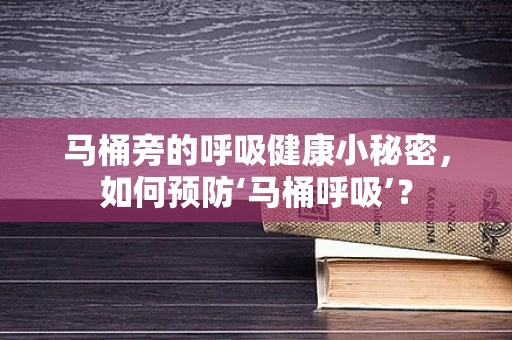 马桶旁的呼吸健康小秘密，如何预防‘马桶呼吸’？