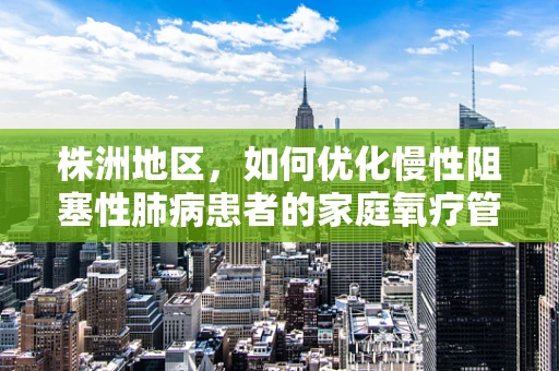 株洲地区，如何优化慢性阻塞性肺病患者的家庭氧疗管理？