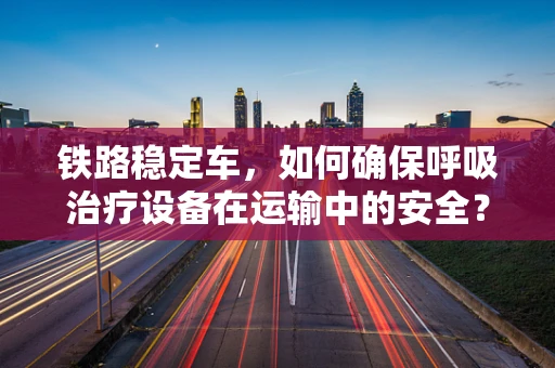 铁路稳定车，如何确保呼吸治疗设备在运输中的安全？