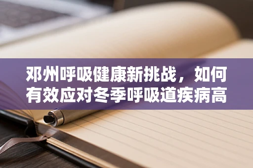 邓州呼吸健康新挑战，如何有效应对冬季呼吸道疾病高发期？