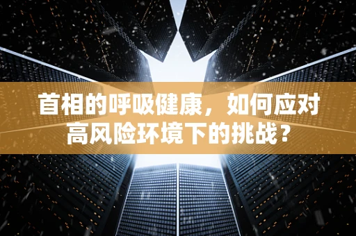 首相的呼吸健康，如何应对高风险环境下的挑战？