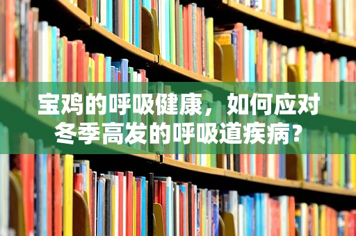 宝鸡的呼吸健康，如何应对冬季高发的呼吸道疾病？