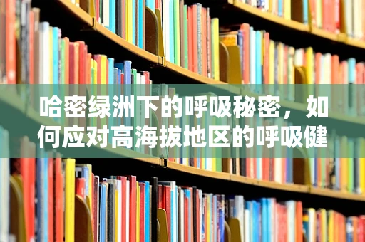 哈密绿洲下的呼吸秘密，如何应对高海拔地区的呼吸健康挑战？