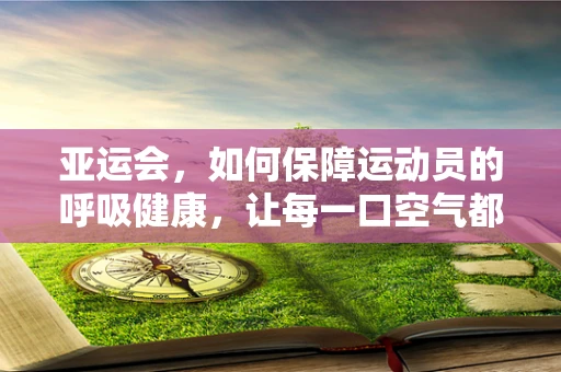 亚运会，如何保障运动员的呼吸健康，让每一口空气都成为助力？