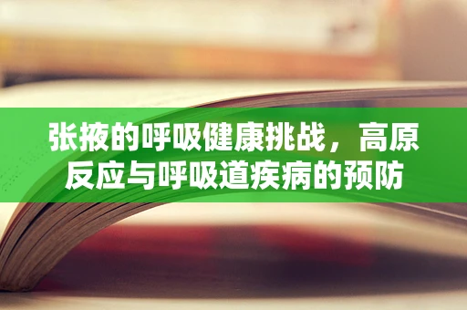 张掖的呼吸健康挑战，高原反应与呼吸道疾病的预防