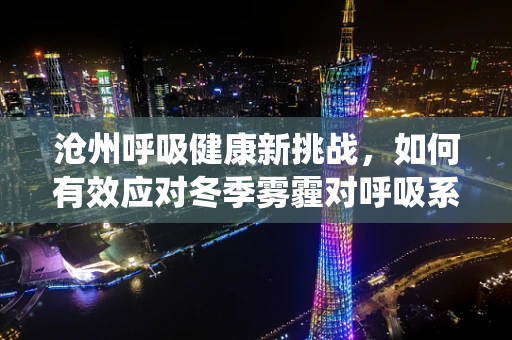 沧州呼吸健康新挑战，如何有效应对冬季雾霾对呼吸系统的影响？