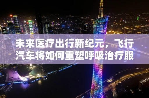 未来医疗出行新纪元，飞行汽车将如何重塑呼吸治疗服务？