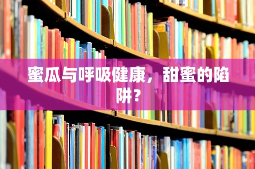 蜜瓜与呼吸健康，甜蜜的陷阱？