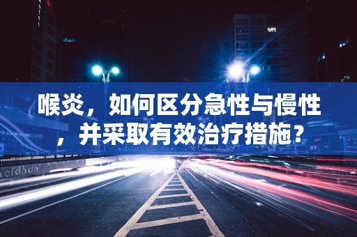 喉炎，如何区分急性与慢性，并采取有效治疗措施？