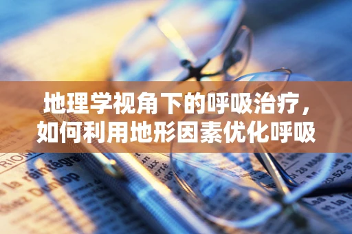 地理学视角下的呼吸治疗，如何利用地形因素优化呼吸治疗策略？