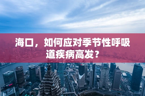 海口，如何应对季节性呼吸道疾病高发？