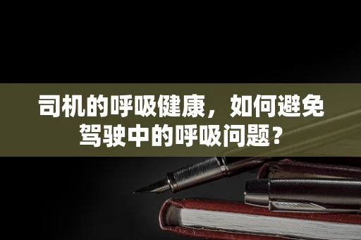 司机的呼吸健康，如何避免驾驶中的呼吸问题？