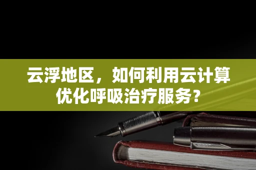 云浮地区，如何利用云计算优化呼吸治疗服务？