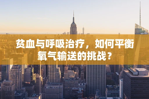 贫血与呼吸治疗，如何平衡氧气输送的挑战？