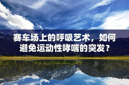 赛车场上的呼吸艺术，如何避免运动性哮喘的突发？