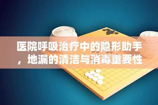 医院呼吸治疗中的隐形助手，地漏的清洁与消毒重要性？