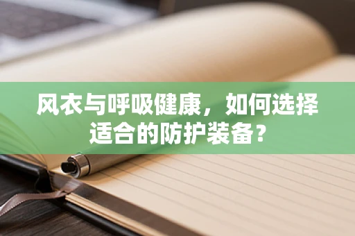 风衣与呼吸健康，如何选择适合的防护装备？