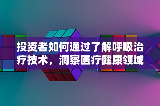 投资者如何通过了解呼吸治疗技术，洞察医疗健康领域的未来投资趋势？