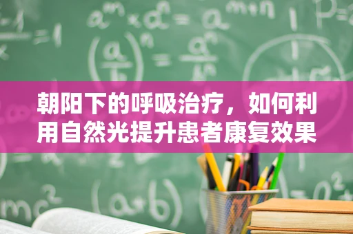 朝阳下的呼吸治疗，如何利用自然光提升患者康复效果？