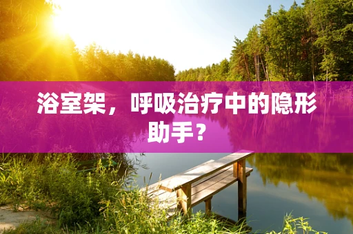 浴室架，呼吸治疗中的隐形助手？